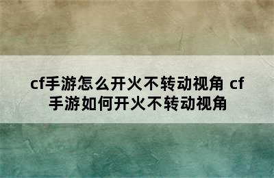 cf手游怎么开火不转动视角 cf手游如何开火不转动视角